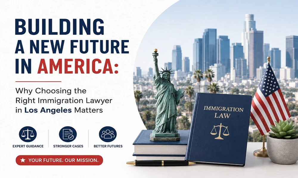 Building a New Future in America: Why Choosing the Right Immigration Lawyer in Los Angeles Matters